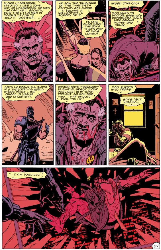 Page 27 from Chapter 2 of Watchmen. The images in the panels switch back and forth between scenes from Blake's murder and scenes from the various flashbacks in the chapter. The relevant part of Rorshach's narration is as follows: Heard joke once. Man goes to doctor. Says he's depressed. Says life seems harsh and cruel. Says he feels all alone in a threatening world where what lies ahead is vague and uncertain. Doctor says, treatment is simple. Great clown Pagliacci is in town tonight. Go and see him. That should pick you right up. Man bursts into tears. Says, but doctor... I am Pagliacci.
